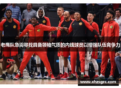 老鹰队急需寻找具备领袖气质的内线球员以增强队伍竞争力