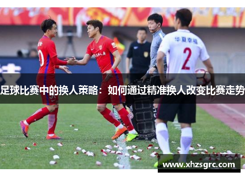 足球比赛中的换人策略：如何通过精准换人改变比赛走势