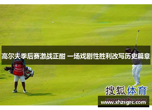 高尔夫季后赛激战正酣 一场戏剧性胜利改写历史篇章